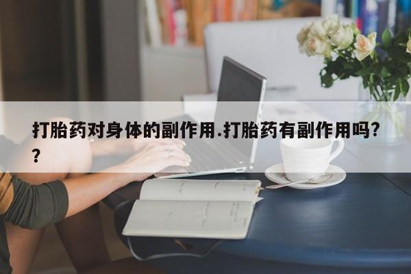 流产药在线购买微信打胎药对身体的副作用.打胎药有副作用吗?？