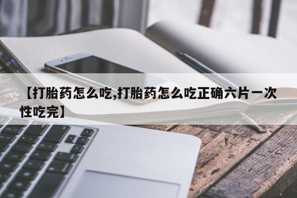 流产药在线购买微信【打胎药怎么吃,打胎药怎么吃正确六片一次性吃完】