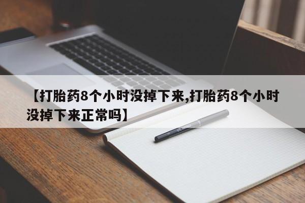 流产药在线购买微信【打胎药8个小时没掉下来,打胎药8个小时没掉下来正常吗】