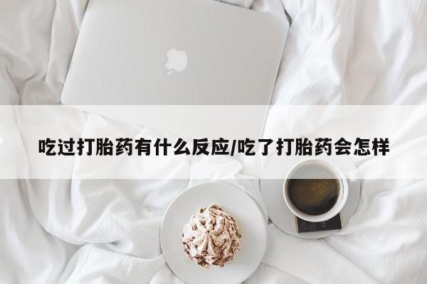 流产药在线购买微信吃过打胎药有什么反应/吃了打胎药会怎样