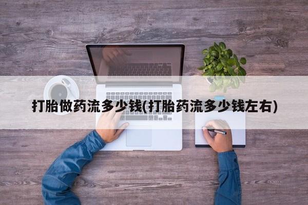 流产药在线购买微信打胎做药流多少钱(打胎药流多少钱左右)