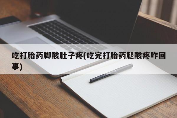流产药在线购买微信吃打胎药脚酸肚子疼(吃完打胎药腿酸疼咋回事)