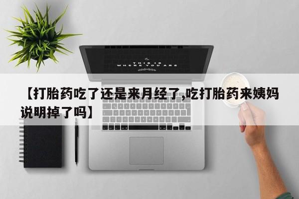 流产药在线购买微信【打胎药吃了还是来月经了,吃打胎药来姨妈说明掉了吗】