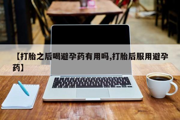 流产药在线购买微信【打胎之后喝避孕药有用吗,打胎后服用避孕药】