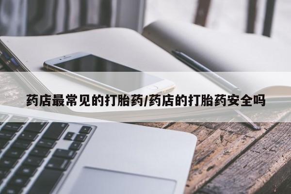 流产药在线购买微信药店最常见的打胎药/药店的打胎药安全吗