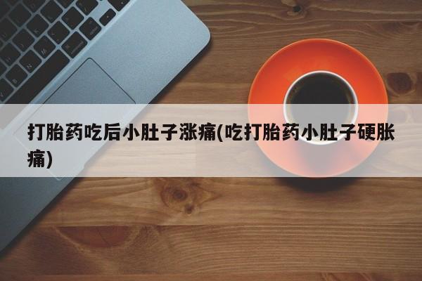 流产药在线购买微信打胎药吃后小肚子涨痛(吃打胎药小肚子硬胀痛)