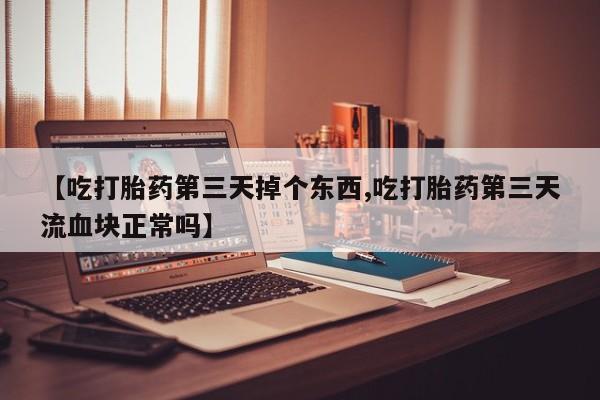 流产药在线购买微信【吃打胎药第三天掉个东西,吃打胎药第三天流血块正常吗】