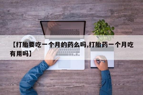 流产药在线购买微信【打胎要吃一个月的药么吗,打胎药一个月吃有用吗】