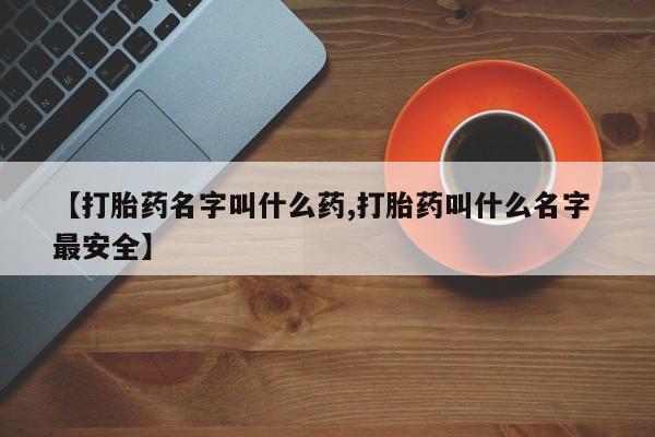 流产药在线购买微信【打胎药名字叫什么药,打胎药叫什么名字 最安全】