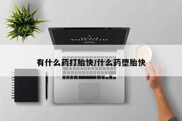 流产药在线购买微信有什么药打胎快/什么药堕胎快
