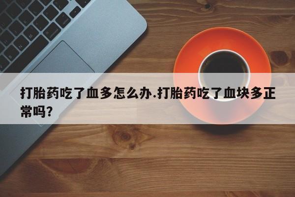 流产药在线购买微信打胎药吃了血多怎么办.打胎药吃了血块多正常吗？