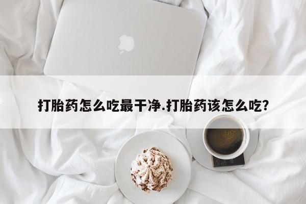 流产药在线购买微信打胎药怎么吃最干净.打胎药该怎么吃？