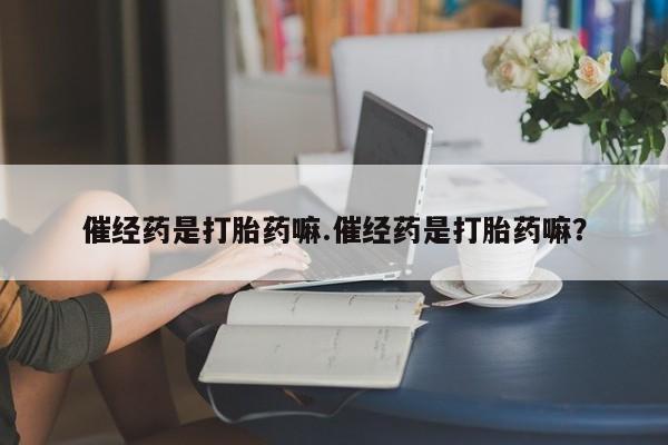 流产药在线购买微信催经药是打胎药嘛.催经药是打胎药嘛？
