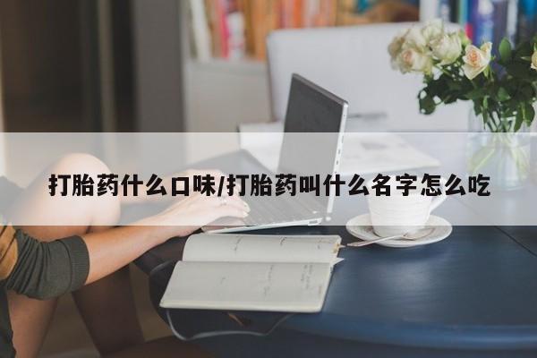 流产药在线购买微信打胎药什么口味/打胎药叫什么名字怎么吃