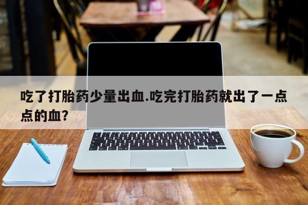 流产药在线购买微信吃了打胎药少量出血.吃完打胎药就出了一点点的血？