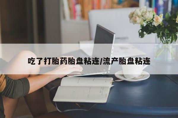 流产药在线购买微信吃了打胎药胎盘粘连/流产胎盘粘连