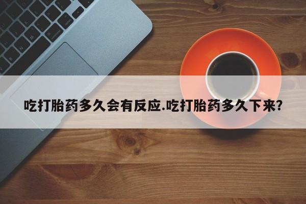 流产药在线购买微信吃打胎药多久会有反应.吃打胎药多久下来？