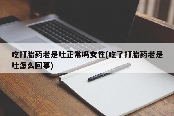 流产药在线购买微信吃打胎药老是吐正常吗女性(吃了打胎药老是吐怎么回事)