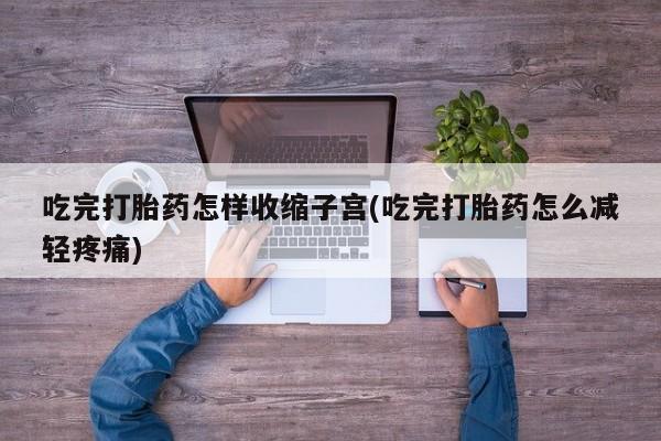 流产药在线购买微信吃完打胎药怎样收缩子宫(吃完打胎药怎么减轻疼痛)