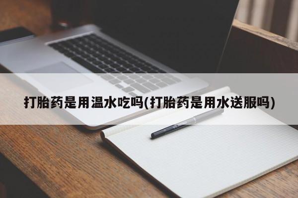 流产药在线购买微信打胎药是用温水吃吗(打胎药是用水送服吗)