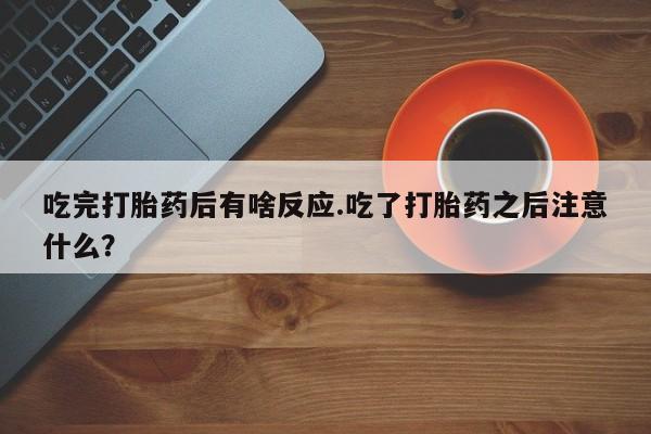 流产药在线购买微信吃完打胎药后有啥反应.吃了打胎药之后注意什么？