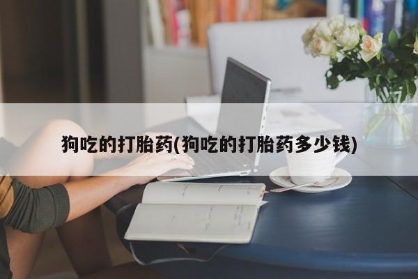流产药在线购买微信狗吃的打胎药(狗吃的打胎药多少钱)