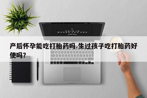 流产药在线购买微信产后怀孕能吃打胎药吗.生过孩子吃打胎药好使吗？