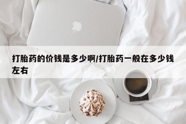 流产药在线购买微信打胎药的价钱是多少啊/打胎药一般在多少钱左右