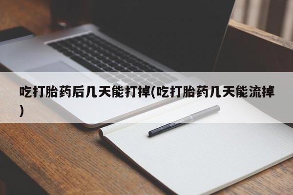 流产药在线购买微信吃打胎药后几天能打掉(吃打胎药几天能流掉)