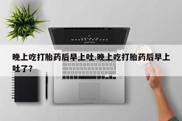 流产药在线购买微信晚上吃打胎药后早上吐.晚上吃打胎药后早上吐了？