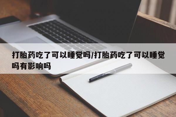 流产药在线购买微信打胎药吃了可以睡觉吗/打胎药吃了可以睡觉吗有影响吗