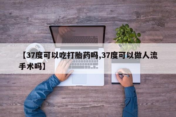流产药在线购买微信【37度可以吃打胎药吗,37度可以做人流手术吗】