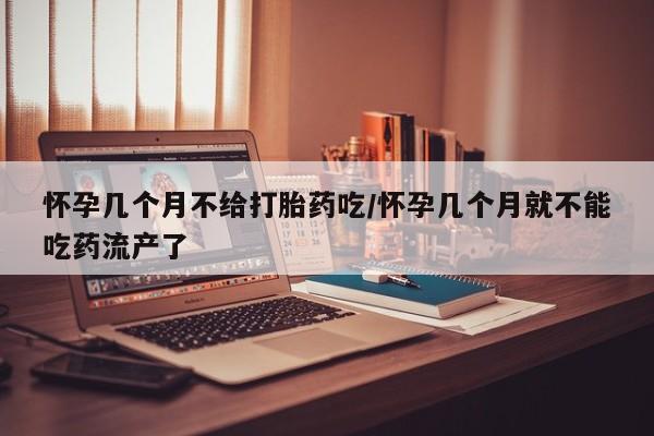 流产药在线购买微信怀孕几个月不给打胎药吃/怀孕几个月就不能吃药流产了