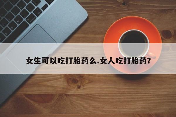 流产药在线购买微信女生可以吃打胎药么.女人吃打胎药？
