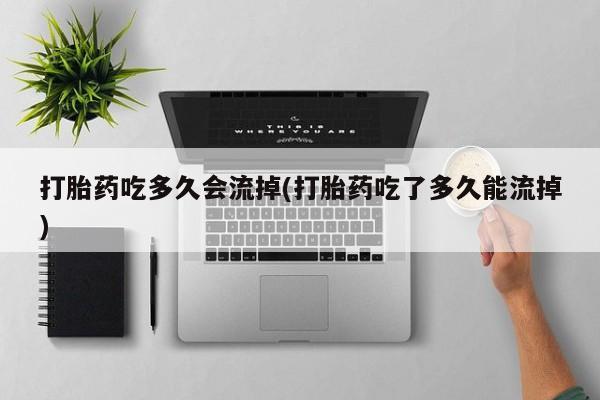 流产药在线购买微信打胎药吃多久会流掉(打胎药吃了多久能流掉)