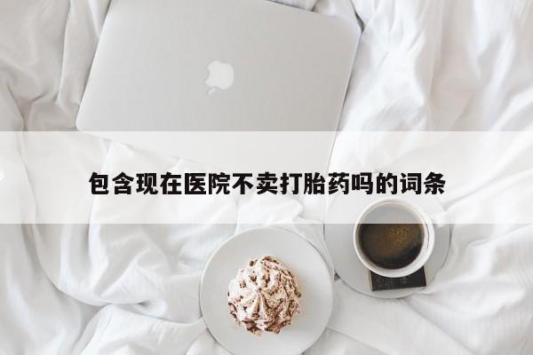 流产药在线购买微信包含现在医院不卖打胎药吗的词条