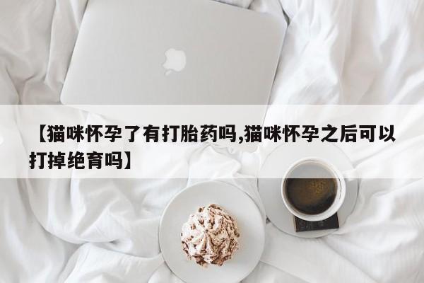 流产药在线购买微信【猫咪怀孕了有打胎药吗,猫咪怀孕之后可以打掉绝育吗】