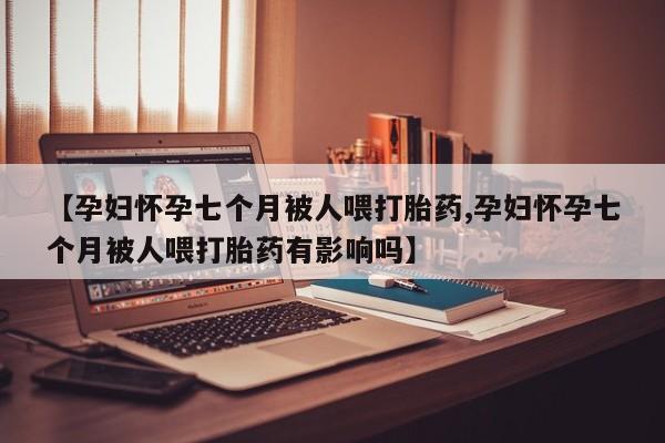 流产药在线购买微信【孕妇怀孕七个月被人喂打胎药,孕妇怀孕七个月被人喂打胎药有影响吗】
