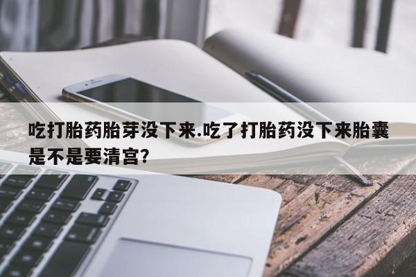 流产药在线购买微信吃打胎药胎芽没下来.吃了打胎药没下来胎囊是不是要清宫？