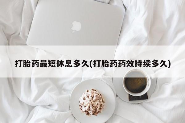 流产药在线购买微信打胎药最短休息多久(打胎药药效持续多久)