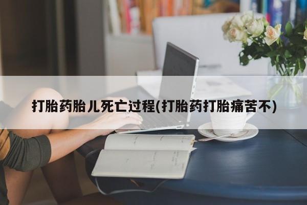 流产药在线购买微信打胎药胎儿死亡过程(打胎药打胎痛苦不)