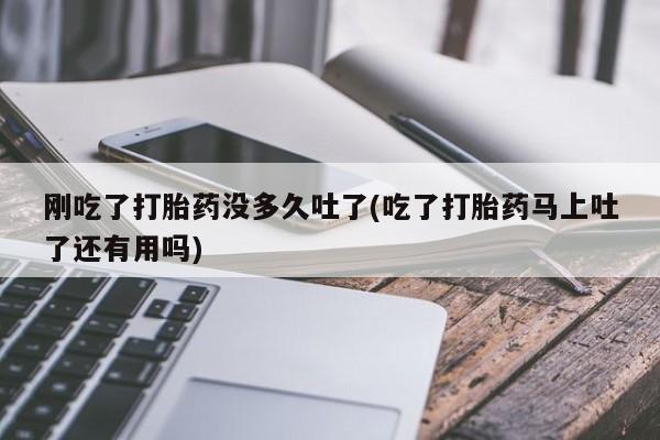 流产药在线购买微信刚吃了打胎药没多久吐了(吃了打胎药马上吐了还有用吗)