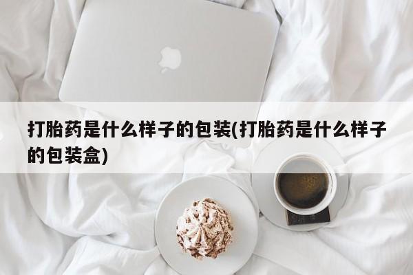 流产药在线购买微信打胎药是什么样子的包装(打胎药是什么样子的包装盒)