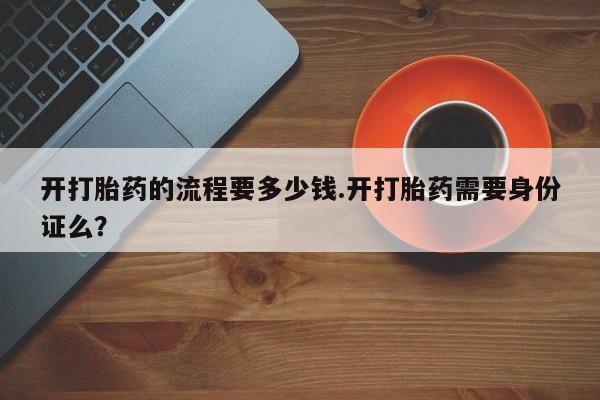 流产药在线购买微信开打胎药的流程要多少钱.开打胎药需要身份证么？