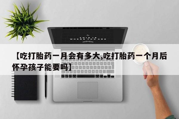 流产药在线购买微信【吃打胎药一月会有多大,吃打胎药一个月后怀孕孩子能要吗】