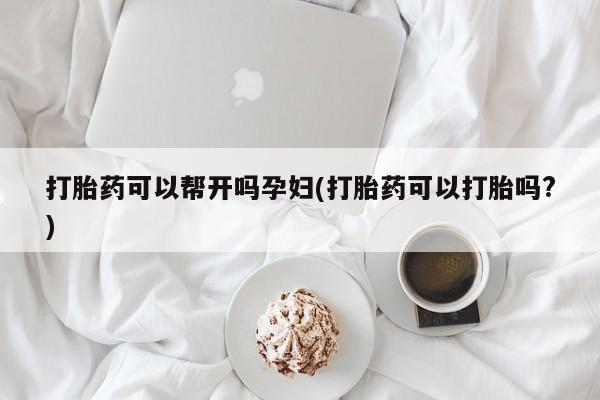 流产药在线购买微信打胎药可以帮开吗孕妇(打胎药可以打胎吗?)