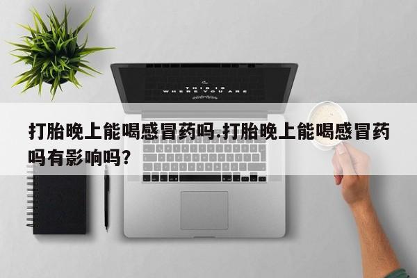 流产药在线购买微信打胎晚上能喝感冒药吗.打胎晚上能喝感冒药吗有影响吗？
