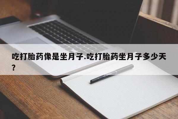 流产药在线购买微信吃打胎药像是坐月子.吃打胎药坐月子多少天？