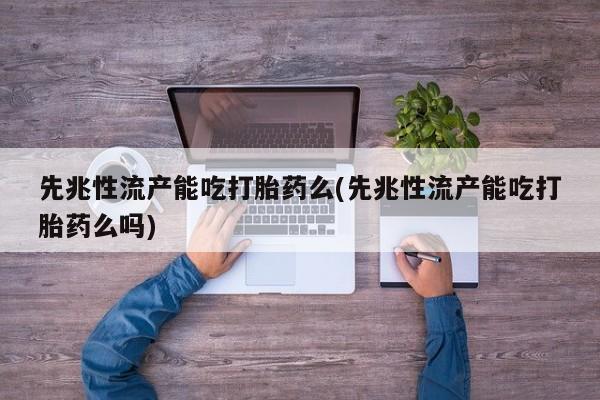流产药在线购买微信先兆性流产能吃打胎药么(先兆性流产能吃打胎药么吗)