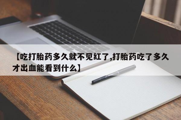 流产药在线购买微信【吃打胎药多久就不见红了,打胎药吃了多久才出血能看到什么】